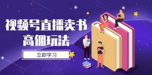视频号直播卖书高佣玩法，底层逻辑解析，实操技巧全攻略-理想项目库
