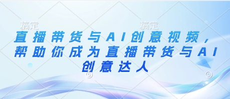 直播带货与AI创意视频，帮助你成为直播带货与AI创意达人-理想项目库