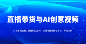 直播带货与AI创意视频,抖音推流机制、直播底层逻辑,直播间搭建账号包装、带货实操-理想项目库