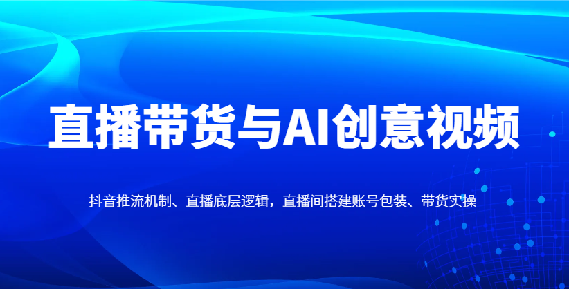 直播带货与AI创意视频，抖音推流机制、直播底层逻辑，直播间搭建账号包装、带货实操-理想项目库