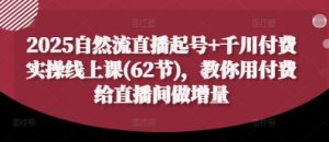 2025自然流直播起号+千川付费实操线上课(62节),教你用付费给直播间做增量-理想项目库