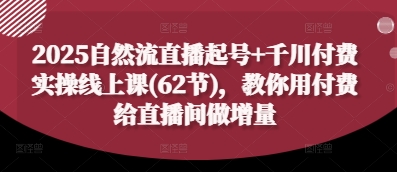 2025自然流直播起号+千川付费实操线上课(62节)，教你用付费给直播间做增量-理想项目库