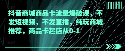 抖音商城商品卡流量爆破课，不发短视频，不发直播，纯玩商城推荐，商品卡起店从0-1-理想项目库
