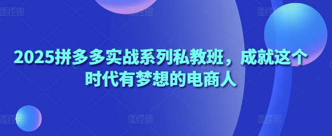 2025拼多多实战系列私教班，成就这个时代有梦想的电商人-理想项目库