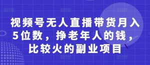 视频号无人直播带货月入5位数，挣老年人的钱，比较火的副业项目-理想项目库