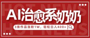AI治愈系老奶奶情感赛道，3条作品涨粉1W+，小白轻松日入4张+-理想项目库