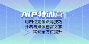 AIP特训营，用四位定位法等技巧，开启自媒体创富之旅，实现全方位提升-理想项目库