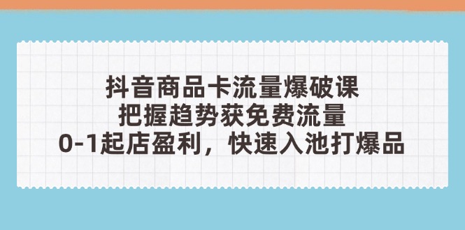 抖音商品卡流量爆破课：把握趋势获免费流量，0-1起店盈利，快速入池打爆品-理想项目库