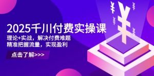 2025千川付费实操课,理论+实战,解决付费难题,精准把握流量,实现盈利-理想项目库