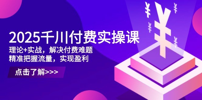 2025千川付费实操课，理论+实战，解决付费难题，精准把握流量，实现盈利-理想项目库