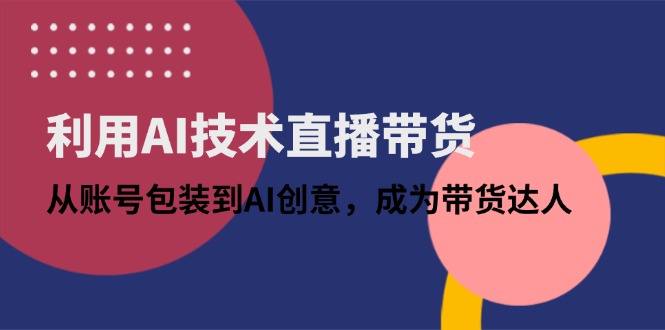 利用AI技术直播带货：从账号包装到AI创意，成为带货达人-理想项目库