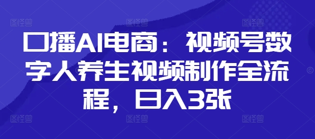 口播AI电商：视频号数字人养生视频制作全流程，日入3张-理想项目库