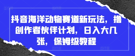 抖音海洋动物赛道新玩法，撸创作者伙伴计划，日入大几张，保姆级教程-理想项目库