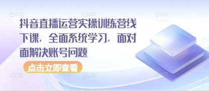 抖音直播运营实操训练营线下课，全面系统学习，面对面解决账号问题-理想项目库