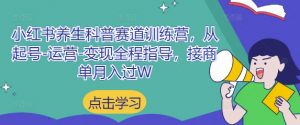 小红书养生科普赛道训练营,从起号-运营-变现全程指导,接商单月入过W-理想项目库