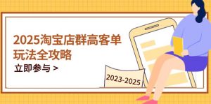 2025淘宝店群高客单玩法全攻略,把握高客单关键技巧,精通全周期运营-理想项目库