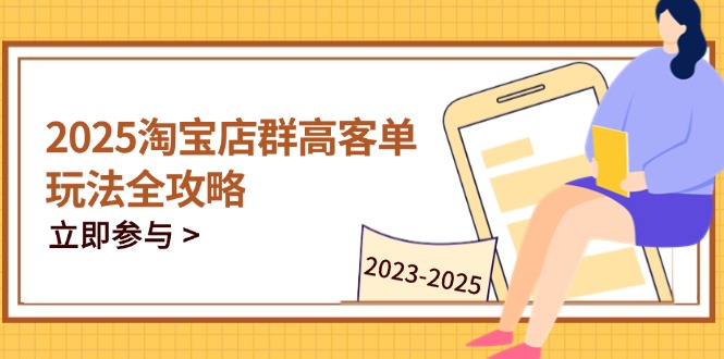 2025淘宝店群高客单玩法全攻略，把握高客单关键技巧，精通全周期运营-理想项目库