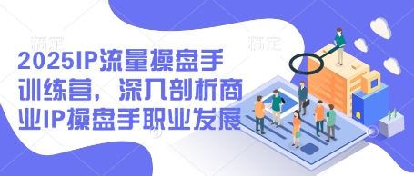 2025IP流量操盘手训练营，深入剖析商业IP操盘手职业发展(更新)-理想项目库