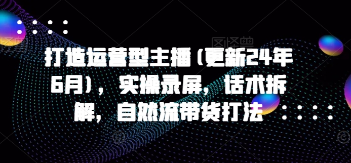 打造运营型主播(更新25年4月)，实操录屏，话术拆解，自然流带货打法-理想项目库