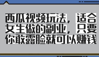 西瓜视频玩法，适合女生做的副业，只要你敢露脸就有收益-理想项目库