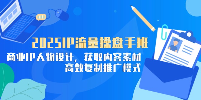 2025IP流量操盘手班，商业IP人物设计，获取内容素材，高效复制推广模式-理想项目库
