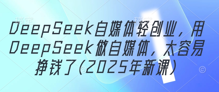DeepSeek自媒体轻创业，用DeepSeek做自媒体，太容易挣钱了(2025年新课)-理想项目库