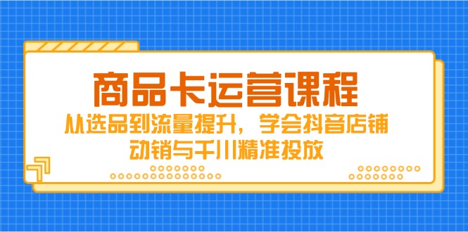 商品卡运营课程，从选品到流量提升，学会抖音店铺动销与千川精准投放-理想项目库