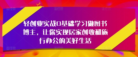 轻创业实战0基础学习做图书博主，让你实现居家创收和旅行办公的美好生活-理想项目库
