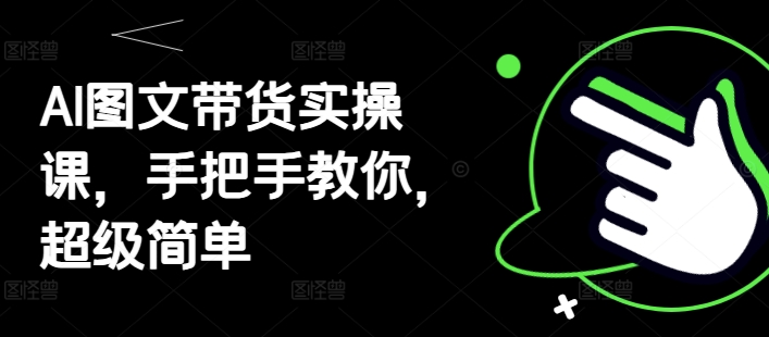 AI图文带货实操课，手把手教你，超级简单-理想项目库