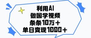 利用AI做国学视频，条条点赞10w+，单日变现1k+-理想项目库