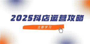 2025抖店运营攻略,掌握抖店技巧,打造月销百万,新手入门到精通-理想项目库