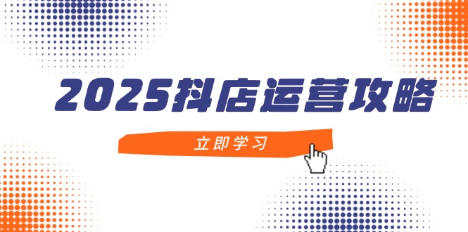 2025抖店运营攻略，掌握抖店技巧，打造月销百万，新手入门到精通-理想项目库