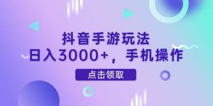 抖音手游玩法，日入3000+，手机操作-理想项目库