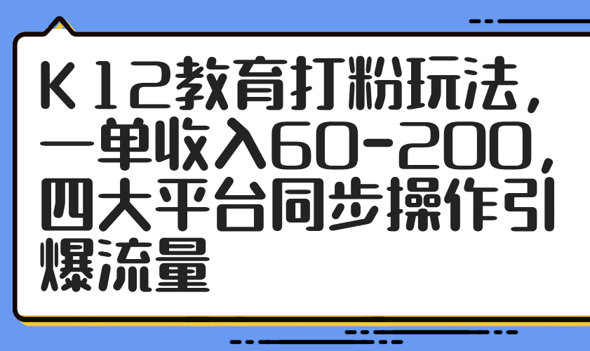 K12教育打粉玩法，一单收入60-200，四大平台同步操作引爆流量-理想项目库