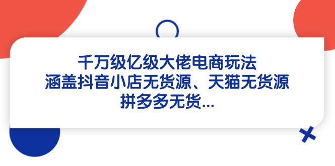 千万级亿级大佬电商玩法：涵盖抖音小店无货源、天猫无货源、拼多多无货…-理想项目库