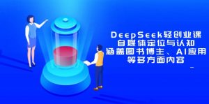 DeepSeek轻创业课:自媒体定位与认知,涵盖图书博主、AI应用等多方面内容-理想项目库