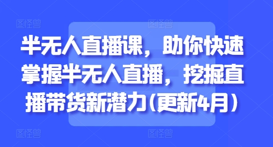 半无人直播课，助你快速掌握半无人直播，挖掘直播带货新潜力(更新4月)-理想项目库