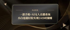 一部手机+AI无人直播系统,小白也能轻松实现24小时躺赚-理想项目库