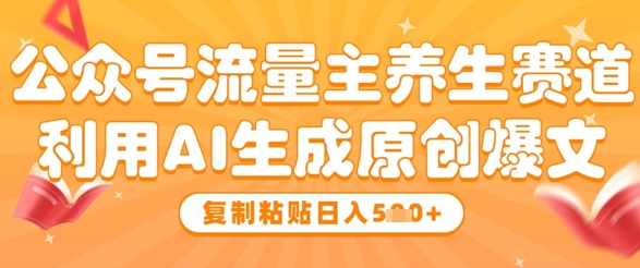 公众号流量主养生赛道，利用AI生成原创爆文，复制粘贴日入5张-理想项目库