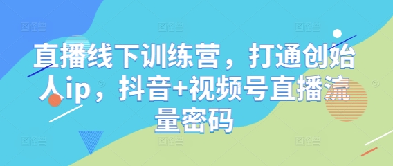 直播线下训练营，打通创始人ip，抖音+视频号直播流量密码-理想项目库