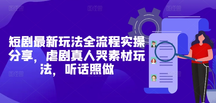 短剧最新玩法全流程实操分享，虐剧真人哭素材玩法，听话照做-理想项目库