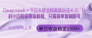 今日头条4.0最新版本 Deepseek+今日头条全网最新玩法，单日收益突破100…-理想项目库