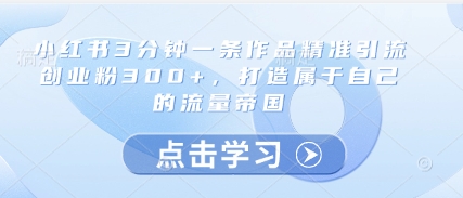 小红书3分钟一条作品精准引流创业粉300+，打造属于自己的流量帝国-理想项目库