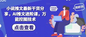 小说推文最新干货分享，AI推文进阶课，万能控图技术-理想项目库