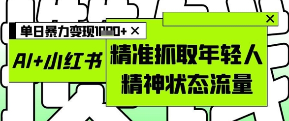 AI+小红书图文，精准抓取年轻人精神状态流量，单日暴力变现多张-理想项目库