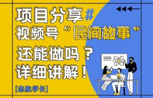 视频号“民间故事”是什么?还能不能做?怎么做?详细讲解-理想项目库
