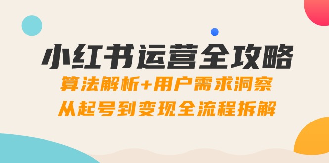 小红书运营全攻略：算法解析+用户需求洞察，从起号到变现全流程拆解-理想项目库