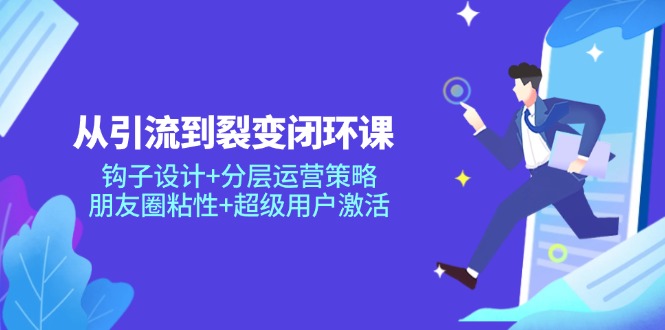 从引流到裂变闭环课：钩子设计+分层运营策略，朋友圈粘性+超级用户激活-理想项目库