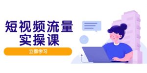 短视频流量实战班,人设打造内容优化,矩阵投放管控有序,助力流量变现路-理想项目库