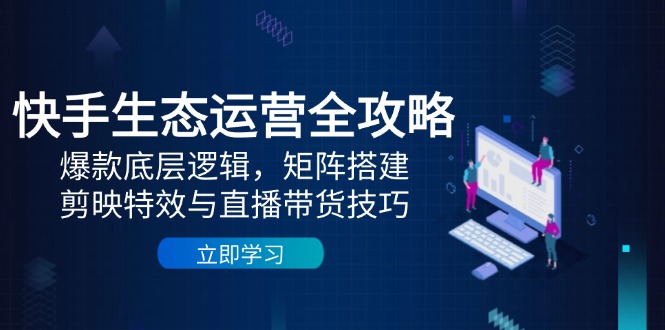 快手生态运营全攻略：爆款底层逻辑，矩阵搭建，剪映特效与直播带货技巧-理想项目库
